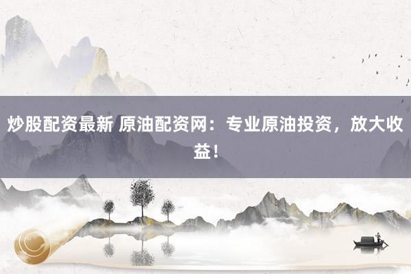 炒股配资最新 原油配资网：专业原油投资，放大收益！