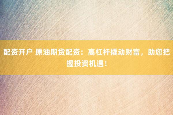 配资开户 原油期货配资：高杠杆撬动财富，助您把握投资机遇！