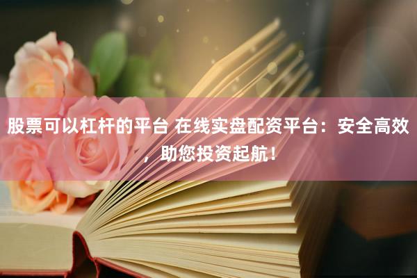 股票可以杠杆的平台 在线实盘配资平台：安全高效，助您投资起航！