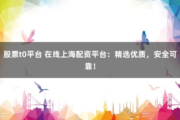 股票t0平台 在线上海配资平台：精选优质，安全可靠！