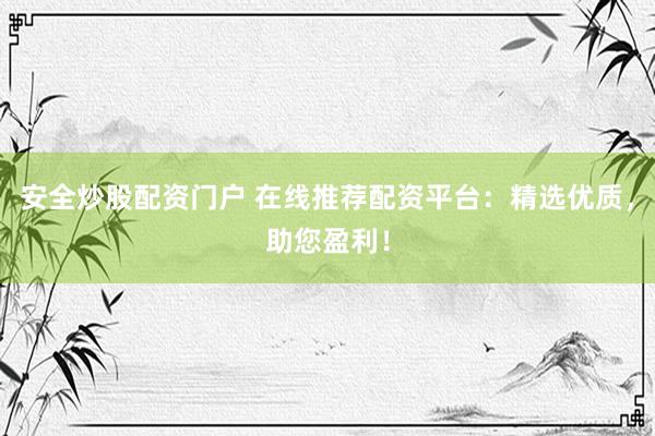 安全炒股配资门户 在线推荐配资平台：精选优质，助您盈利！