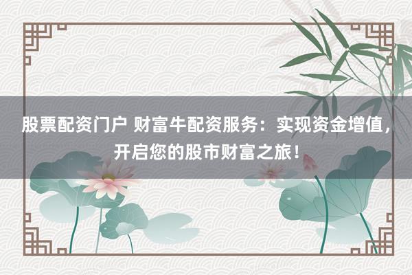 股票配资门户 财富牛配资服务：实现资金增值，开启您的股市财富之旅！
