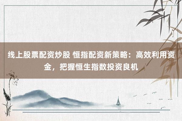 线上股票配资炒股 恒指配资新策略：高效利用资金，把握恒生指数投资良机