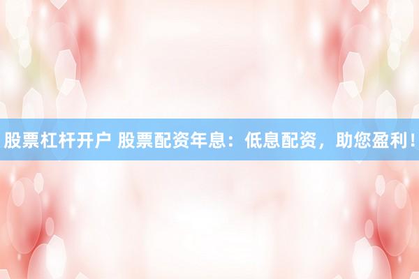 股票杠杆开户 股票配资年息：低息配资，助您盈利！