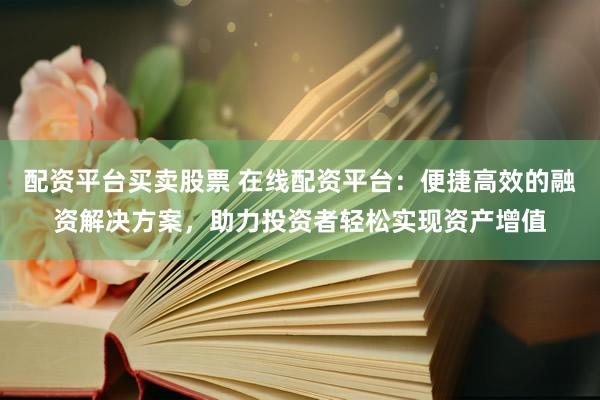 配资平台买卖股票 在线配资平台：便捷高效的融资解决方案，助力投资者轻松实现资产增值