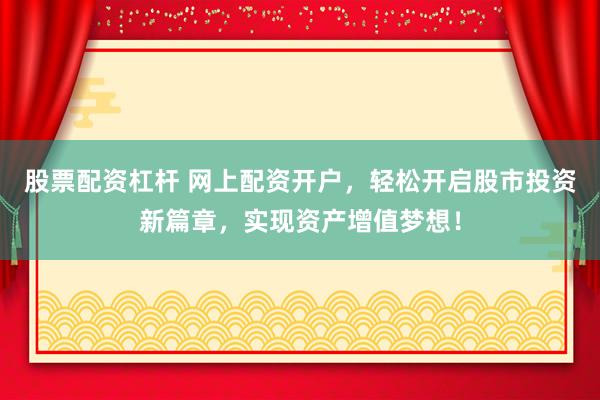 股票配资杠杆 网上配资开户，轻松开启股市投资新篇章，实现资产增值梦想！