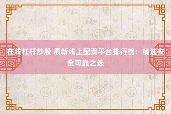 在线杠杆炒股 最新线上配资平台排行榜：精选安全可靠之选