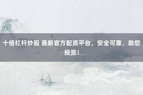 十倍杠杆炒股 最新官方配资平台，安全可靠，助您投资！