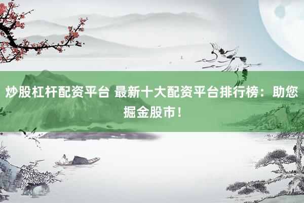炒股杠杆配资平台 最新十大配资平台排行榜：助您掘金股市！
