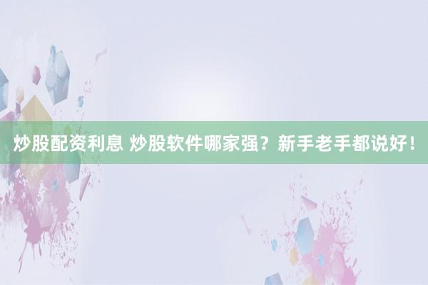 炒股配资利息 炒股软件哪家强？新手老手都说好！