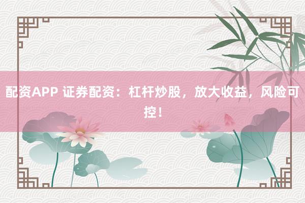 配资APP 证券配资：杠杆炒股，放大收益，风险可控！