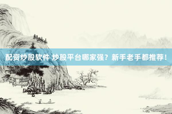 配资炒股软件 炒股平台哪家强？新手老手都推荐！