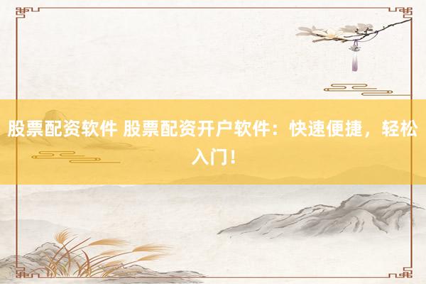 股票配资软件 股票配资开户软件：快速便捷，轻松入门！
