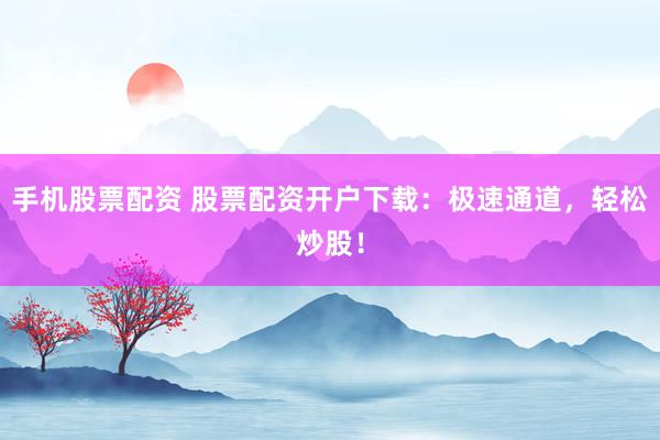 手机股票配资 股票配资开户下载：极速通道，轻松炒股！