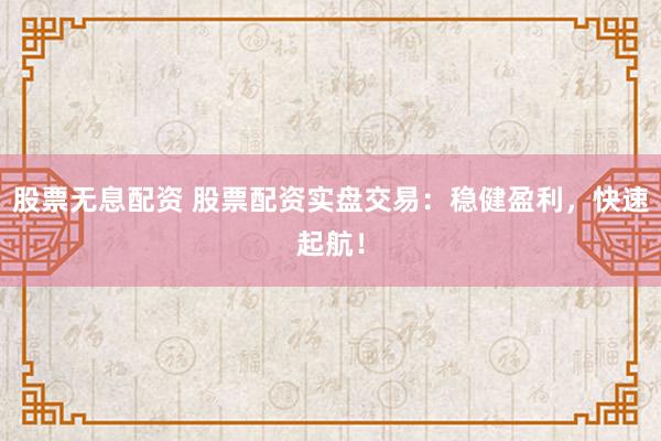 股票无息配资 股票配资实盘交易：稳健盈利，快速起航！