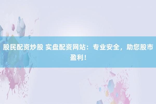 股民配资炒股 实盘配资网站：专业安全，助您股市盈利！