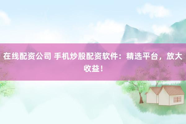 在线配资公司 手机炒股配资软件：精选平台，放大收益！