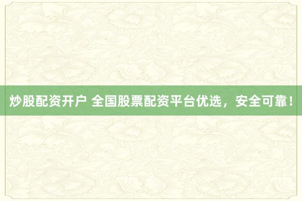 炒股配资开户 全国股票配资平台优选，安全可靠！