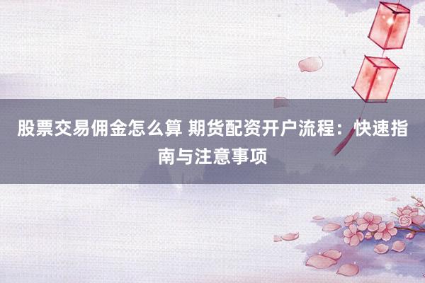 股票交易佣金怎么算 期货配资开户流程：快速指南与注意事项