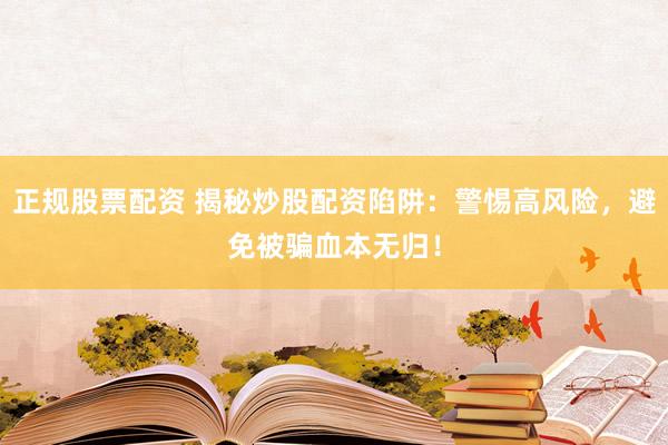 正规股票配资 揭秘炒股配资陷阱：警惕高风险，避免被骗血本无归！