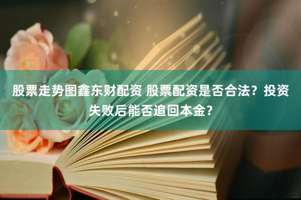 股票走势图鑫东财配资 股票配资是否合法？投资失败后能否追回本金？