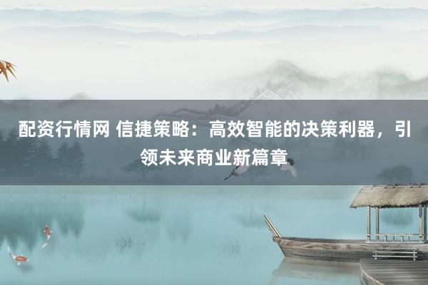 配资行情网 信捷策略：高效智能的决策利器，引领未来商业新篇章