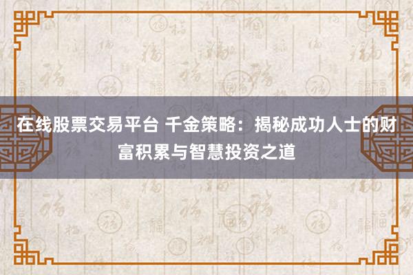 在线股票交易平台 千金策略：揭秘成功人士的财富积累与智慧投资之道