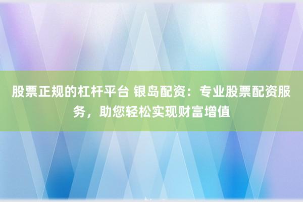 股票正规的杠杆平台 银岛配资：专业股票配资服务，助您轻松实现财富增值