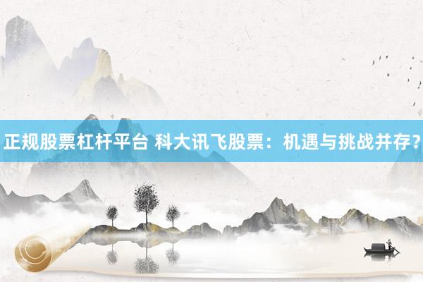 正规股票杠杆平台 科大讯飞股票：机遇与挑战并存？