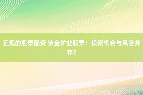 正规的股票配资 紫金矿业股票：投资机会与风险并存？