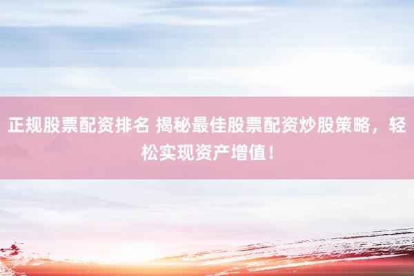 正规股票配资排名 揭秘最佳股票配资炒股策略，轻松实现资产增值！