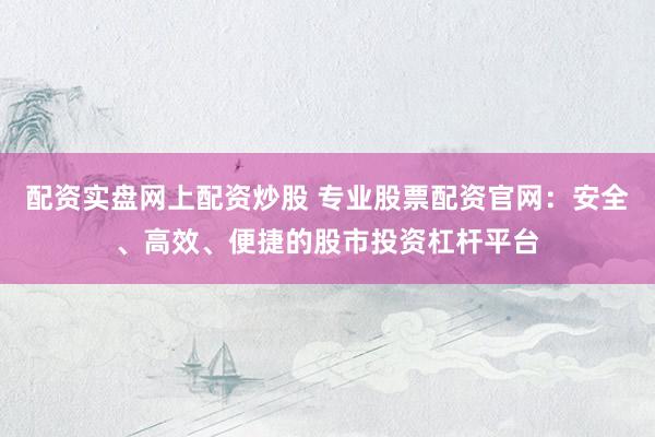配资实盘网上配资炒股 专业股票配资官网：安全、高效、便捷的股市投资杠杆平台