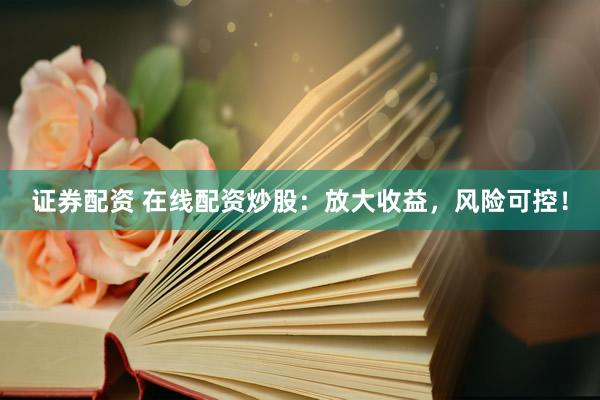 证券配资 在线配资炒股：放大收益，风险可控！