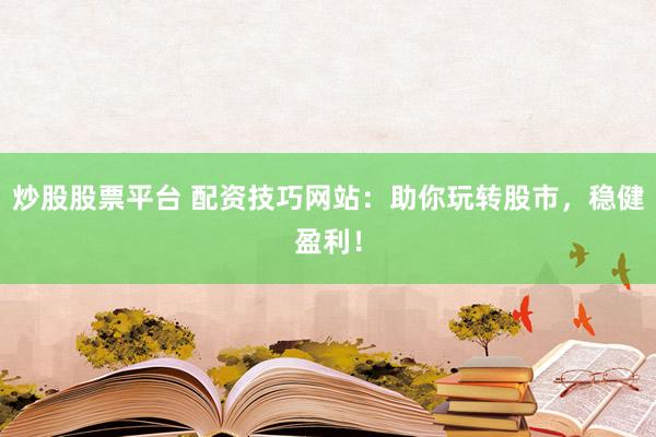 炒股股票平台 配资技巧网站：助你玩转股市，稳健盈利！