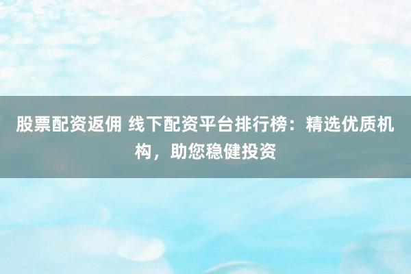 股票配资返佣 线下配资平台排行榜：精选优质机构，助您稳健投资