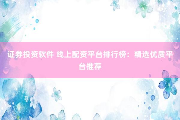 证券投资软件 线上配资平台排行榜：精选优质平台推荐