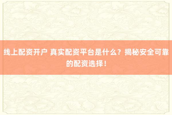 线上配资开户 真实配资平台是什么？揭秘安全可靠的配资选择！