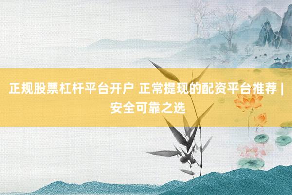 正规股票杠杆平台开户 正常提现的配资平台推荐 | 安全可靠之选