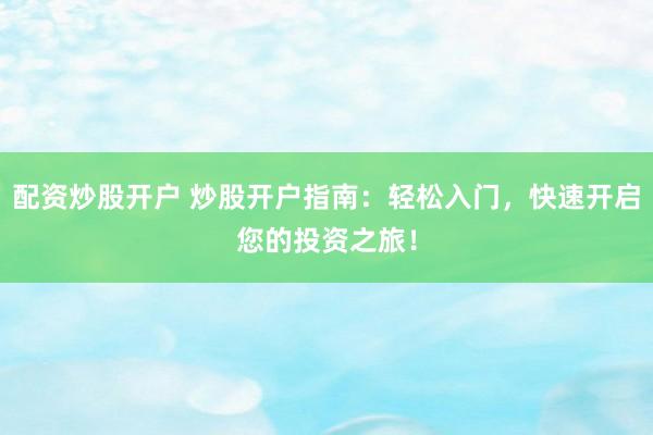 配资炒股开户 炒股开户指南：轻松入门，快速开启您的投资之旅！