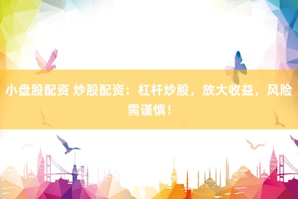 小盘股配资 炒股配资：杠杆炒股，放大收益，风险需谨慎！