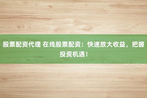 股票配资代理 在线股票配资：快速放大收益，把握投资机遇！