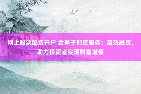网上股票配资开户 金斧子配资服务：高效融资，助力投资者实现财富增值