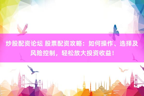 炒股配资论坛 股票配资攻略：如何操作、选择及风险控制，轻松放大投资收益！