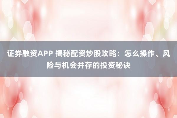 证券融资APP 揭秘配资炒股攻略：怎么操作、风险与机会并存的投资秘诀