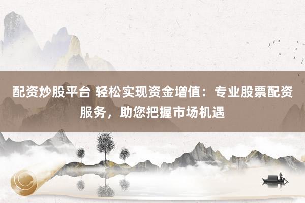 配资炒股平台 轻松实现资金增值：专业股票配资服务，助您把握市场机遇