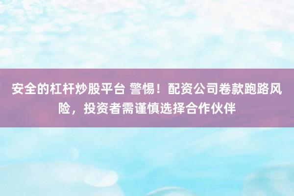 安全的杠杆炒股平台 警惕！配资公司卷款跑路风险，投资者需谨慎选择合作伙伴