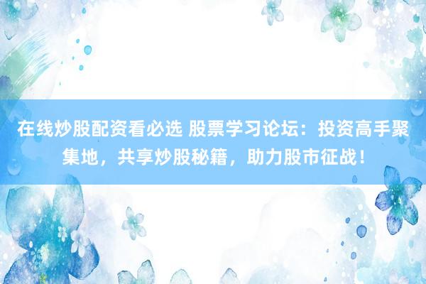 在线炒股配资看必选 股票学习论坛：投资高手聚集地，共享炒股秘籍，助力股市征战！