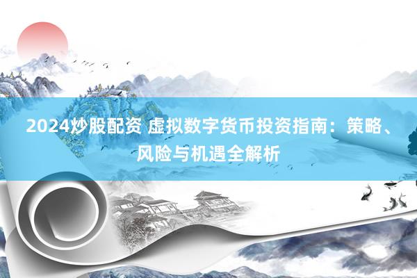 2024炒股配资 虚拟数字货币投资指南：策略、风险与机遇全解析