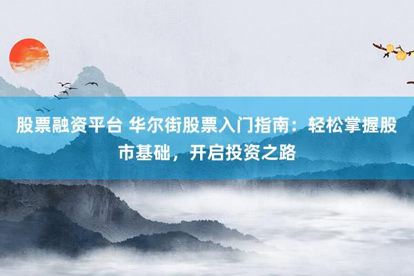 股票融资平台 华尔街股票入门指南：轻松掌握股市基础，开启投资之路