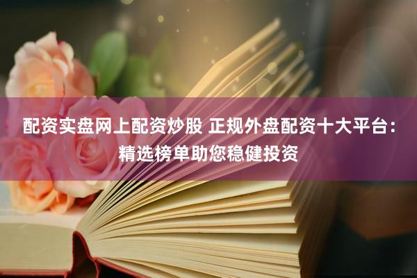 配资实盘网上配资炒股 正规外盘配资十大平台：精选榜单助您稳健投资